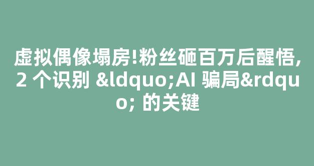虚拟偶像塌房!粉丝砸百万后醒悟,2 个识别 “AI 骗局” 的关键-第1张图片-首页 虚拟偶像塌房!粉丝砸百万后醒悟,2 个识别 “AI 骗局” 的关键-第1张图片-首页